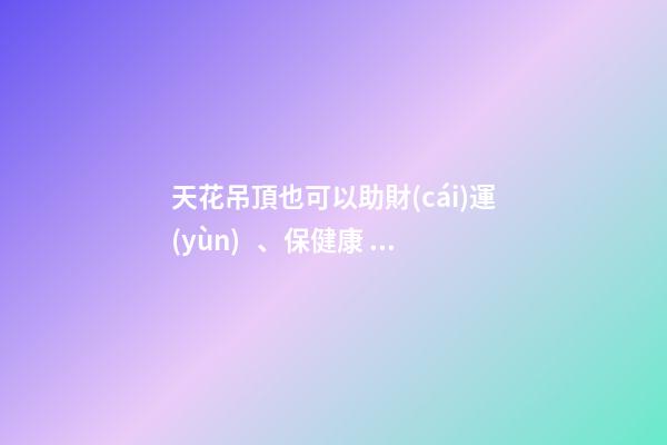 天花吊頂也可以助財(cái)運(yùn)、保健康，您知道嗎？